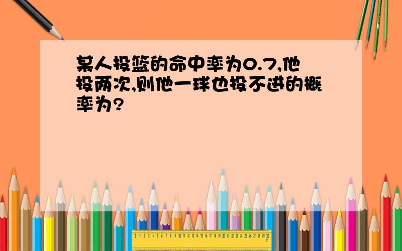 某人投篮的命中率为0.7,他投两次,则他一球也投不进的概率为?