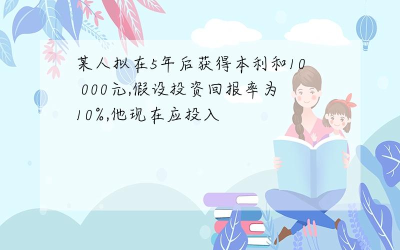 某人拟在5年后获得本利和10 000元,假设投资回报率为10%,他现在应投入