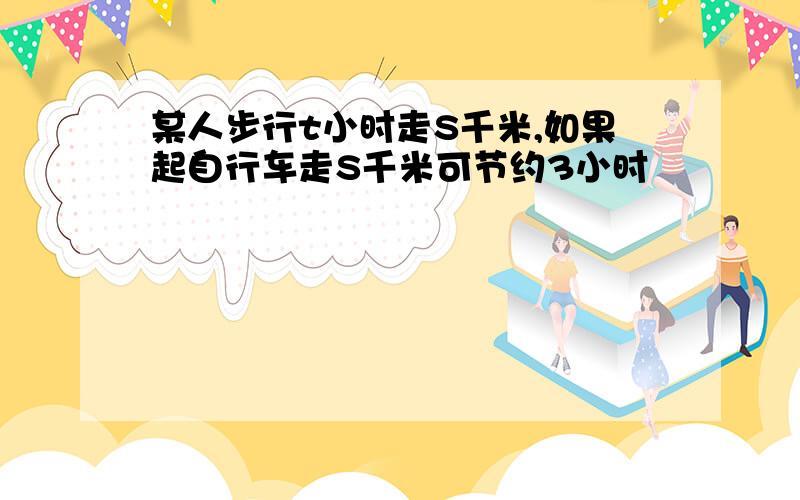 某人步行t小时走S千米,如果起自行车走S千米可节约3小时