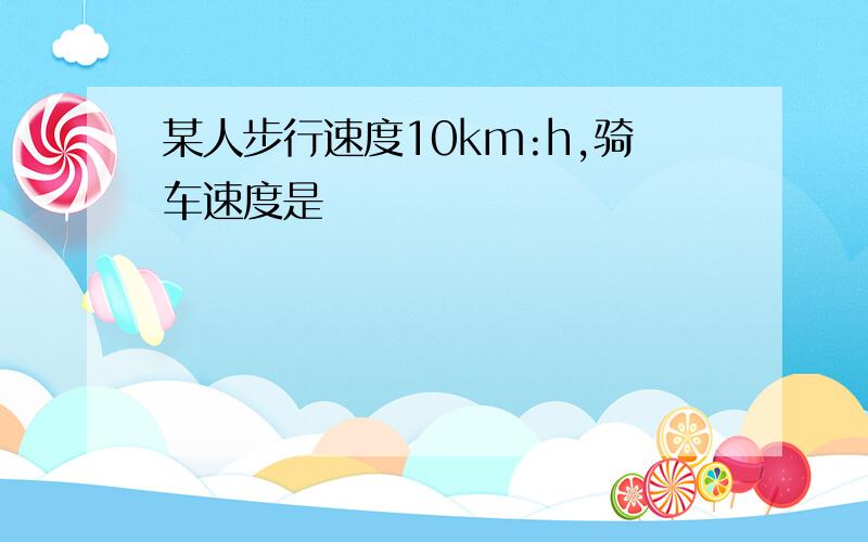 某人步行速度10km:h,骑车速度是