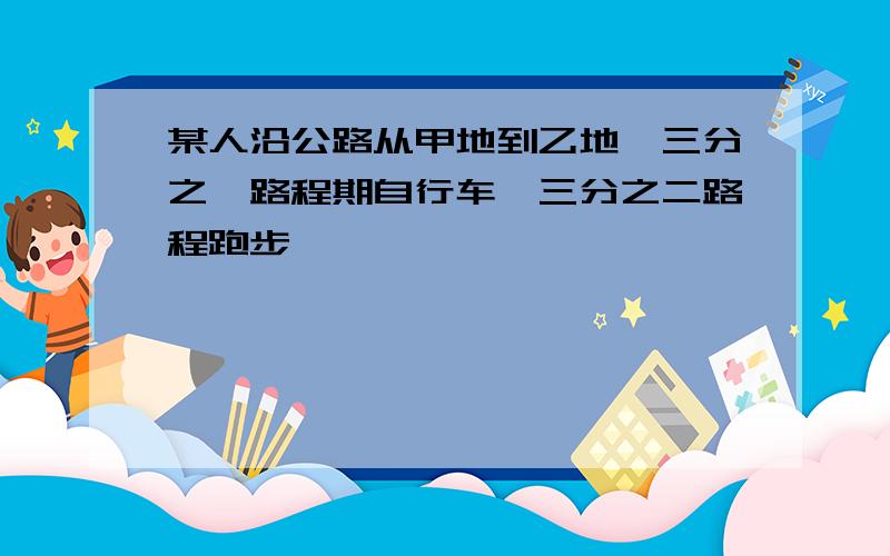 某人沿公路从甲地到乙地,三分之一路程期自行车,三分之二路程跑步