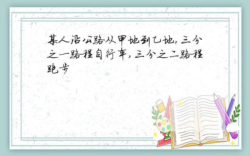 某人沿公路从甲地到乙地,三分之一路程自行车,三分之二路程跑步