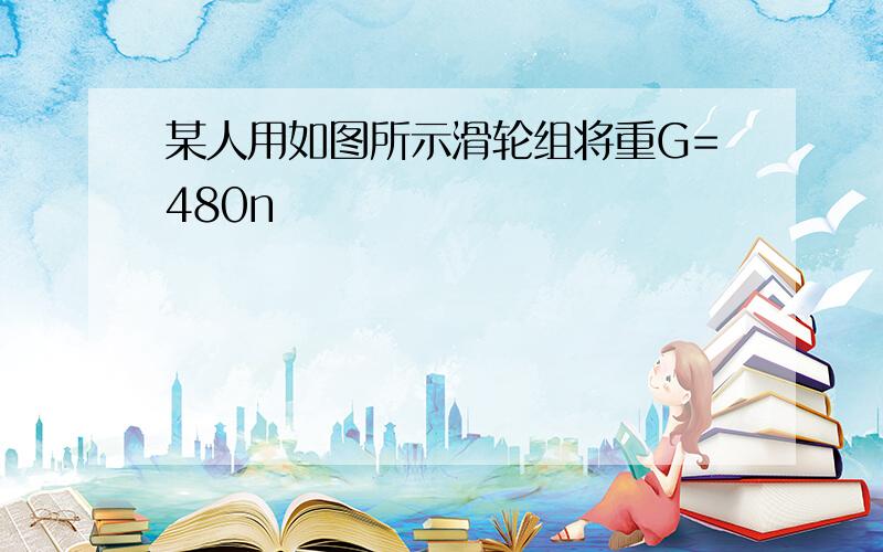 某人用如图所示滑轮组将重G=480n