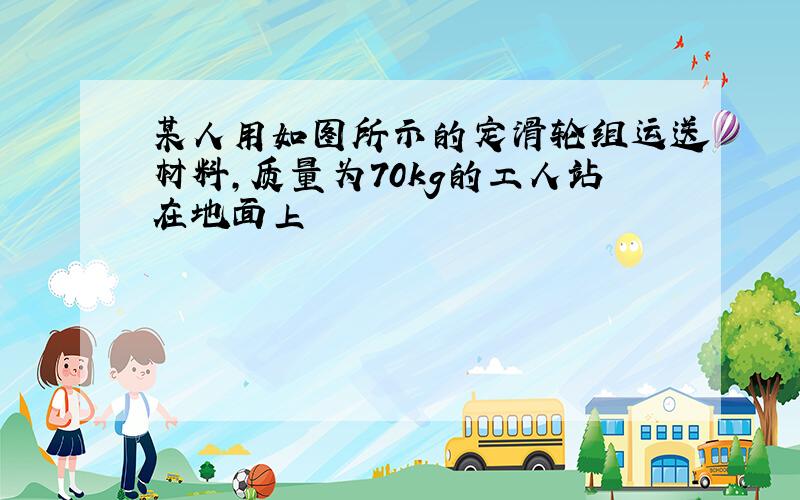 某人用如图所示的定滑轮组运送材料,质量为70kg的工人站在地面上