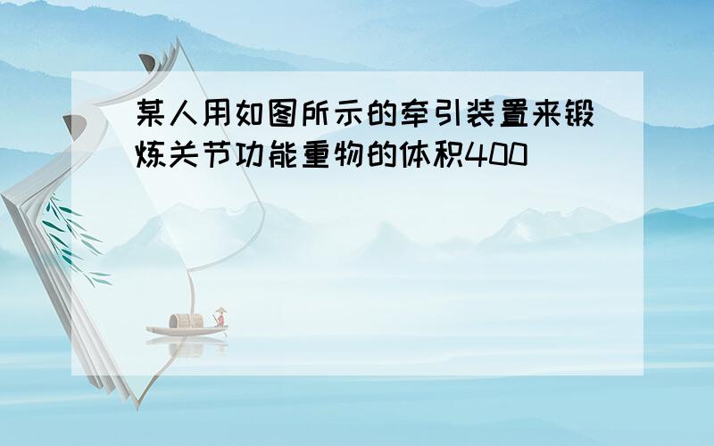 某人用如图所示的牵引装置来锻炼关节功能重物的体积400