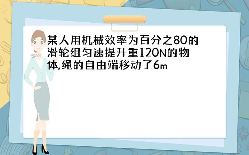 某人用机械效率为百分之80的滑轮组匀速提升重120N的物体,绳的自由端移动了6m