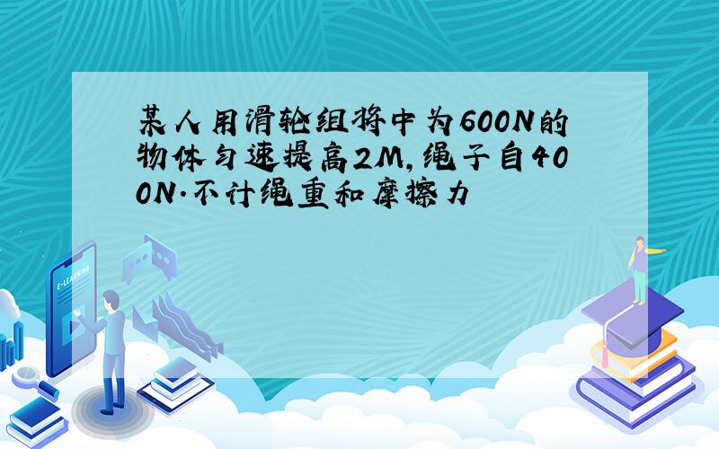 某人用滑轮组将中为600N的物体匀速提高2M,绳子自400N.不计绳重和摩擦力