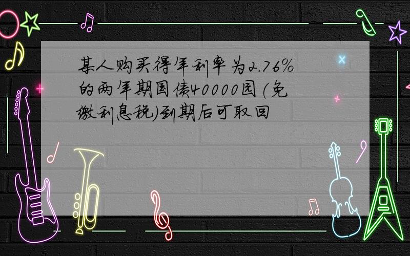 某人购买得年利率为2.76%的两年期国债40000园(免缴利息税)到期后可取回