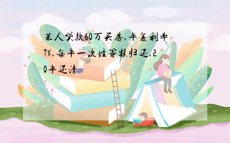 某人贷款60万买房,年复利率7%,每年一次性等额归还,20年还清