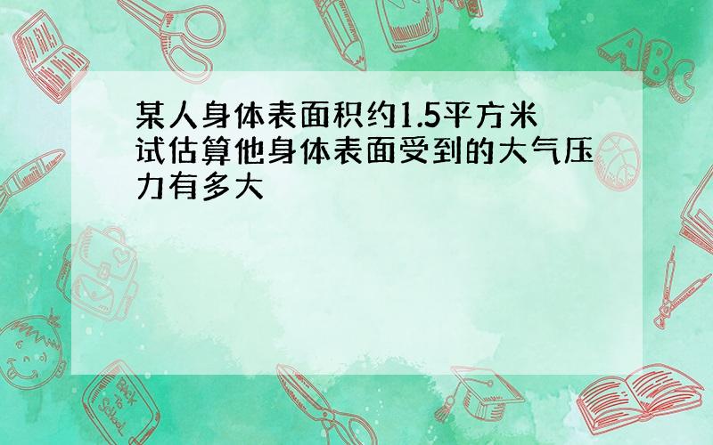 某人身体表面积约1.5平方米试估算他身体表面受到的大气压力有多大