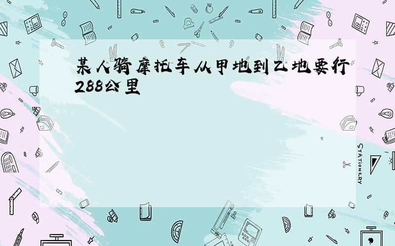 某人骑摩托车从甲地到乙地要行288公里