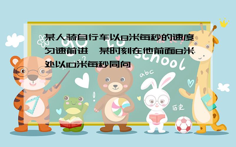 某人骑自行车以8米每秒的速度匀速前进,某时刻在他前面8米处以10米每秒同向