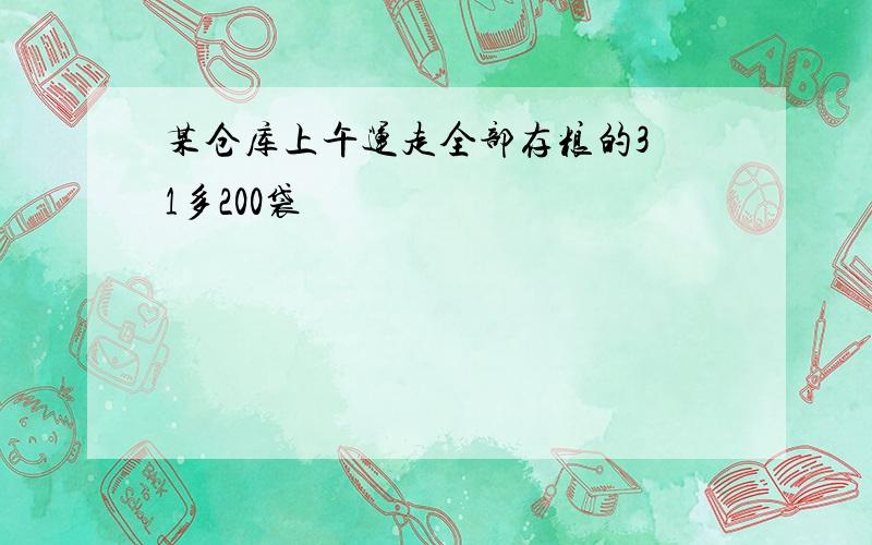 某仓库上午运走全部存粮的3 1多200袋