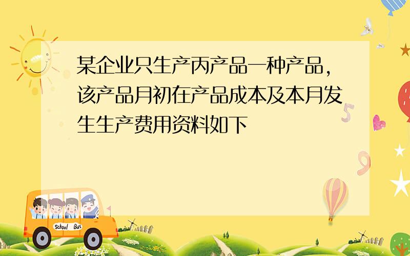 某企业只生产丙产品一种产品,该产品月初在产品成本及本月发生生产费用资料如下