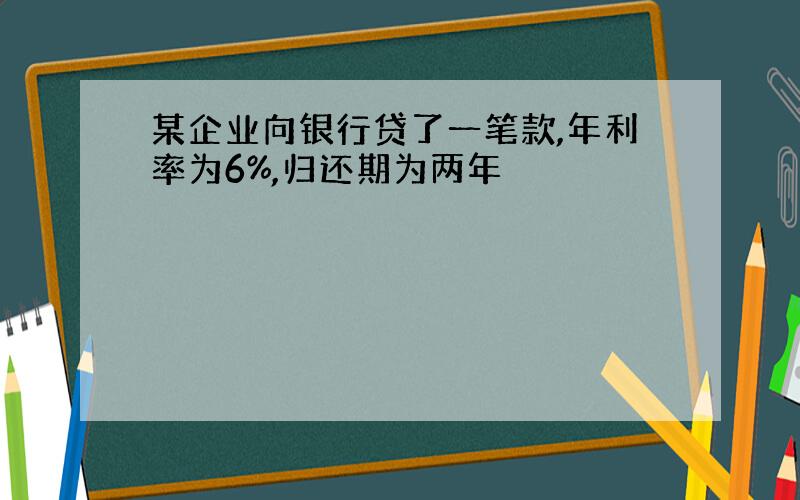 某企业向银行贷了一笔款,年利率为6%,归还期为两年