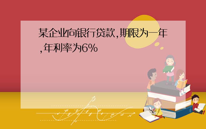 某企业向银行贷款,期限为一年,年利率为6%