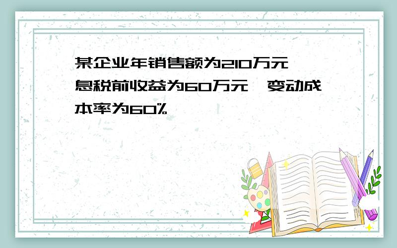 某企业年销售额为210万元,息税前收益为60万元,变动成本率为60%