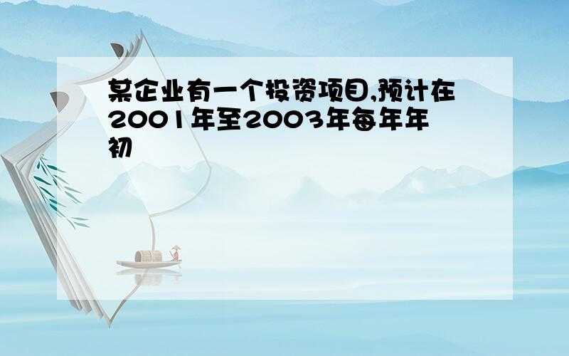 某企业有一个投资项目,预计在2001年至2003年每年年初