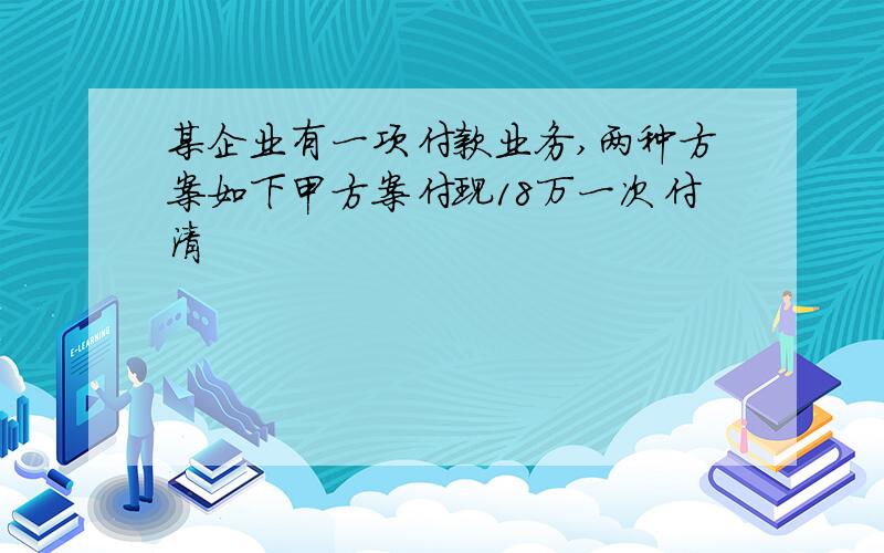 某企业有一项付款业务,两种方案如下甲方案付现18万一次付清