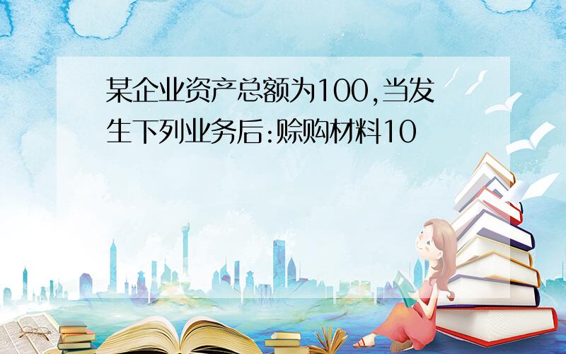 某企业资产总额为100,当发生下列业务后:赊购材料10