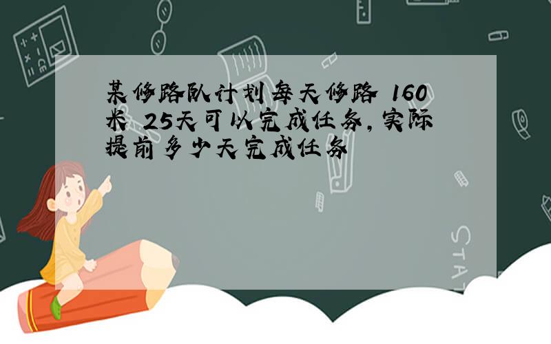 某修路队计划每天修路 160米 25天可以完成任务,实际提前多少天完成任务