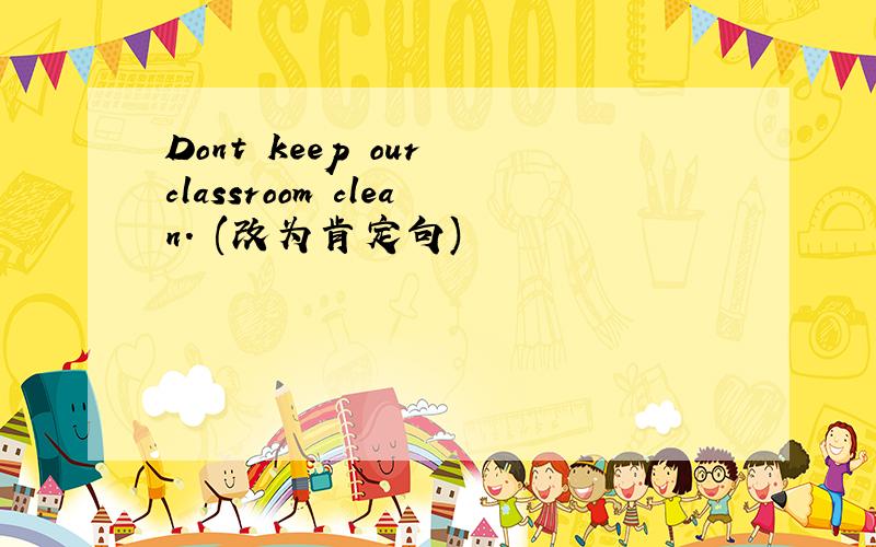 Dont keep our classroom clean. (改为肯定句)