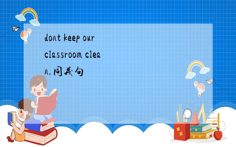 dont keep our classroom clean.同义句