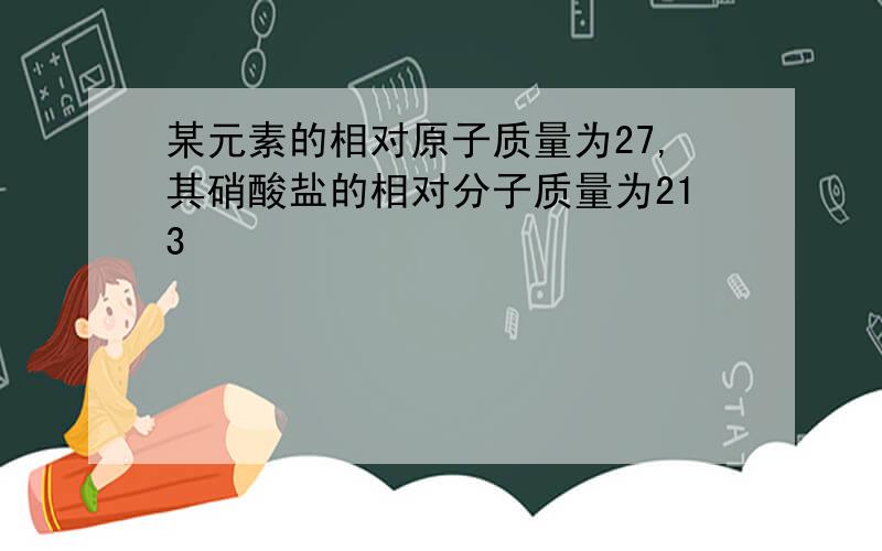 某元素的相对原子质量为27,其硝酸盐的相对分子质量为213