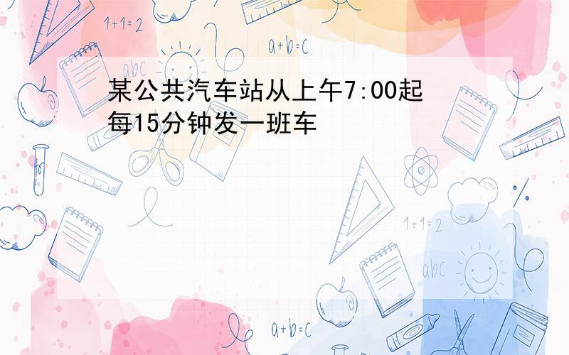 某公共汽车站从上午7:00起每15分钟发一班车