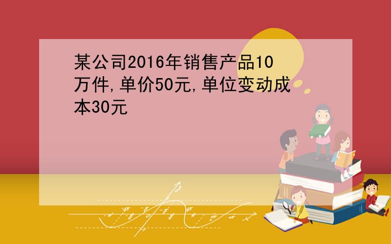 某公司2016年销售产品10万件,单价50元,单位变动成本30元