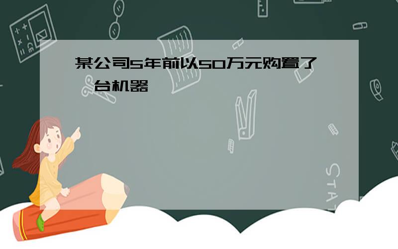 某公司5年前以50万元购置了一台机器