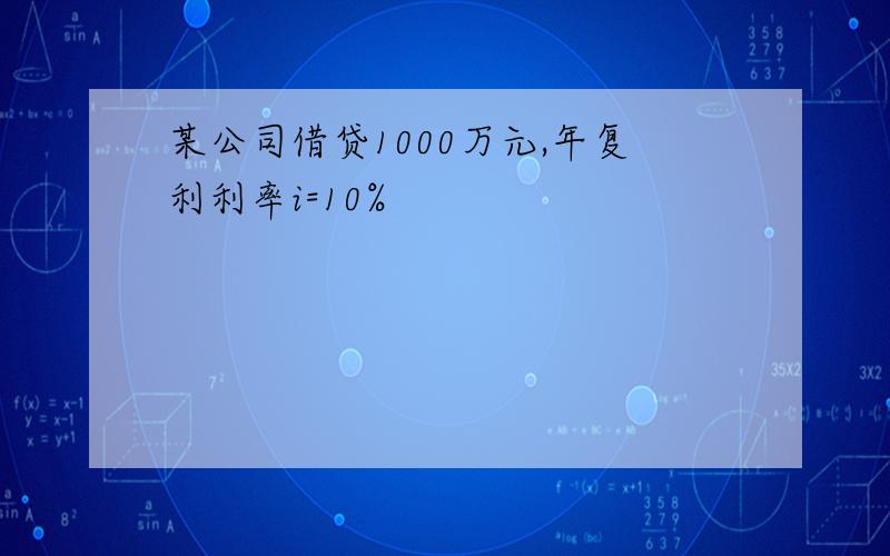 某公司借贷1000万元,年复利利率i=10%