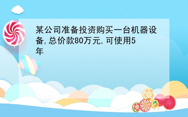 某公司准备投资购买一台机器设备,总价款80万元,可使用5年