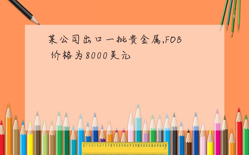 某公司出口一批贵金属,FOB 价格为8000美元