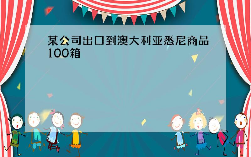 某公司出口到澳大利亚悉尼商品100箱