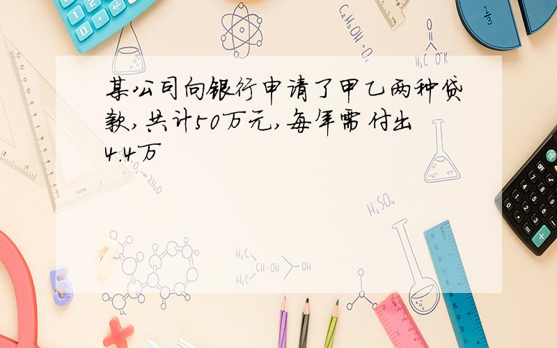 某公司向银行申请了甲乙两种贷款,共计50万元,每年需付出4.4万