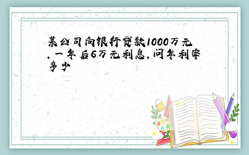 某公司向银行贷款1000万元,一年后6万元利息,问年利率多少