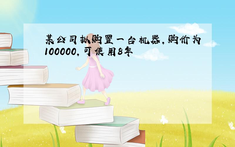 某公司拟购置一台机器,购价为100000,可使用8年