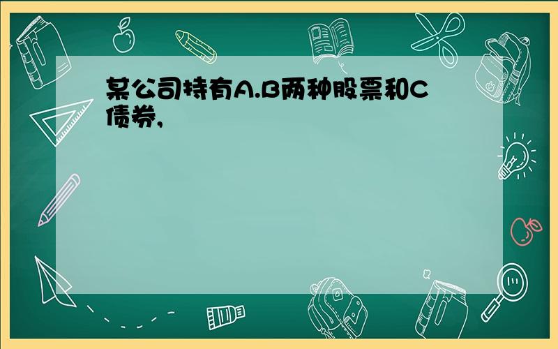 某公司持有A.B两种股票和C债券,