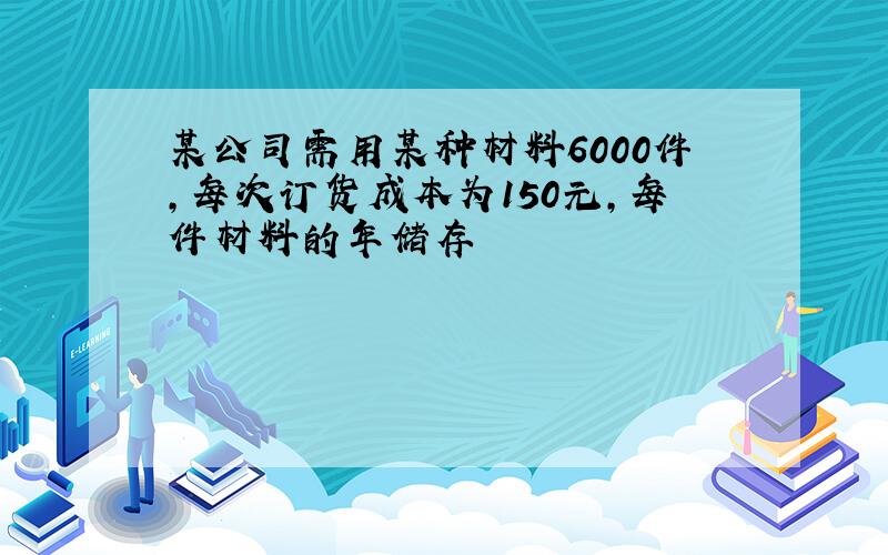 某公司需用某种材料6000件,每次订货成本为150元,每件材料的年储存