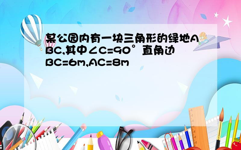 某公园内有一块三角形的绿地ABC,其中∠C=90°直角边BC=6m,AC=8m