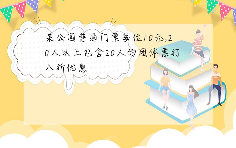 某公园普通门票每位10元,20人以上包含20人的团体票打八折优惠