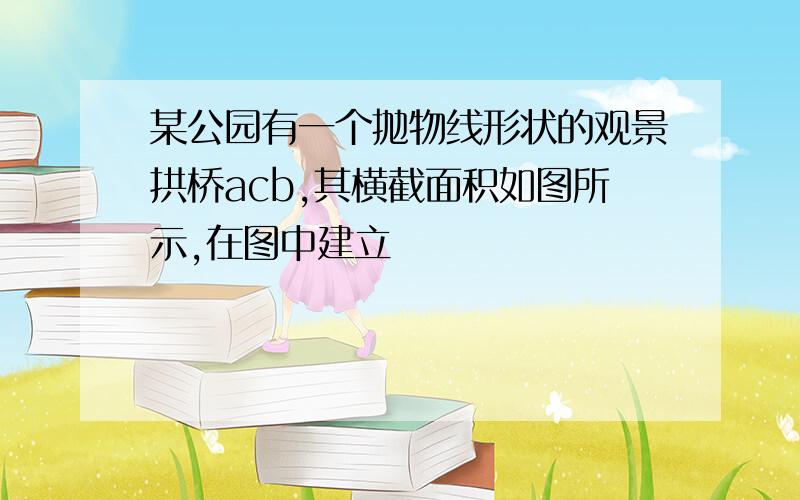 某公园有一个抛物线形状的观景拱桥acb,其横截面积如图所示,在图中建立