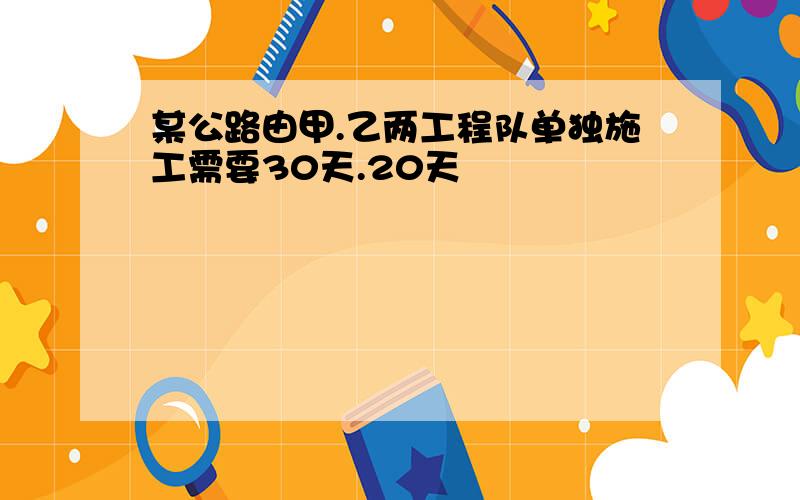 某公路由甲.乙两工程队单独施工需要30天.20天