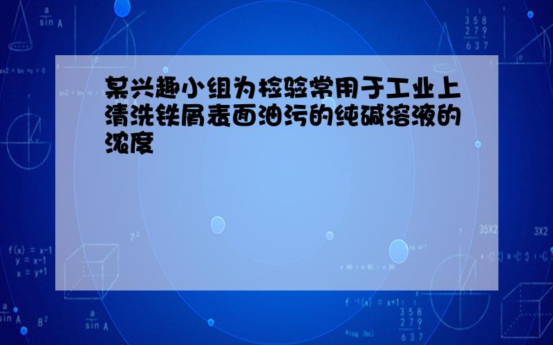 某兴趣小组为检验常用于工业上清洗铁屑表面油污的纯碱溶液的浓度