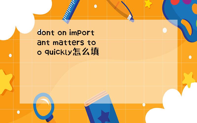 dont on important matters too quickly怎么填