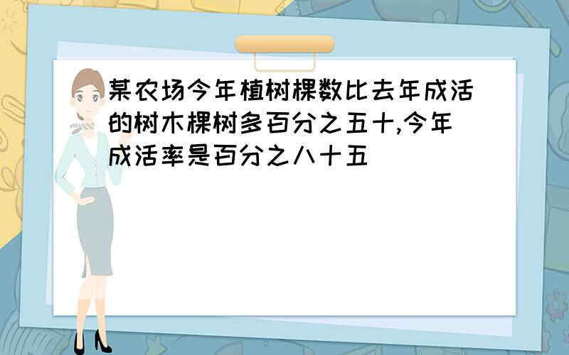 某农场今年植树棵数比去年成活的树木棵树多百分之五十,今年成活率是百分之八十五