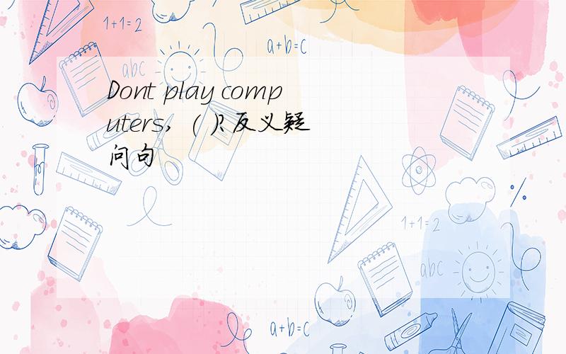 Dont play computers, ( )?反义疑问句