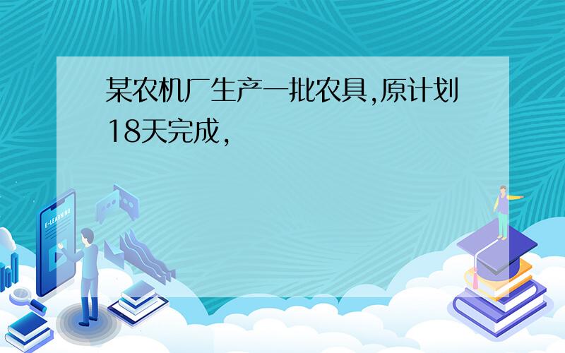 某农机厂生产一批农具,原计划18天完成,