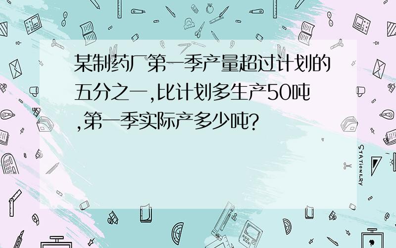 某制药厂第一季产量超过计划的五分之一,比计划多生产50吨,第一季实际产多少吨?